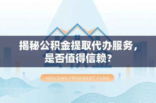 明山揭秘公积金提取代办服务，是否值得信赖？