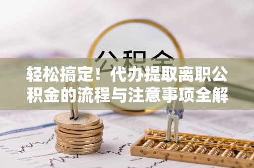 明山轻松搞定！代办提取离职公积金的流程与注意事项全解析