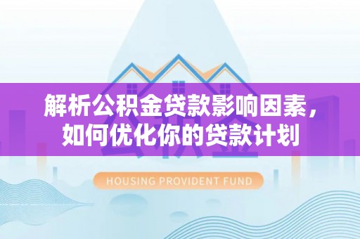 明山解析公积金贷款影响因素，如何优化你的贷款计划