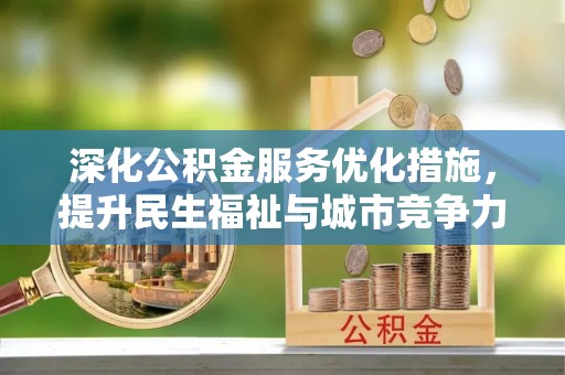 明山深化公积金服务优化措施，提升民生福祉与城市竞争力