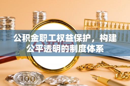 明山公积金职工权益保护，构建公平透明的制度体系