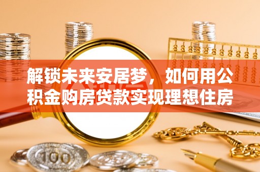 明山解锁未来安居梦，如何用公积金购房贷款实现理想住房计划