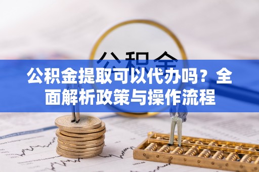明山公积金提取可以代办吗？全面解析政策与操作流程