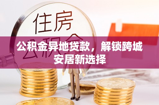 明山公积金异地贷款，解锁跨城安居新选择