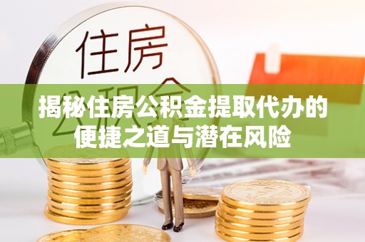 明山揭秘住房公积金提取代办的便捷之道与潜在风险