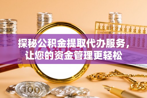 明山探秘公积金提取代办服务，让您的资金管理更轻松