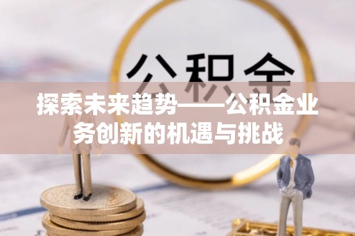 明山探索未来趋势——公积金业务创新的机遇与挑战