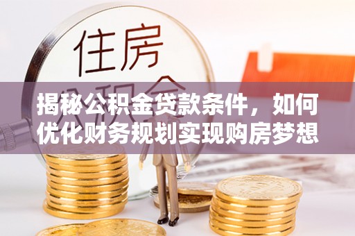 明山揭秘公积金贷款条件，如何优化财务规划实现购房梦想