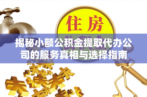 明山揭秘小额公积金提取代办公司的服务真相与选择指南