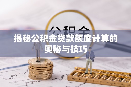明山揭秘公积金贷款额度计算的奥秘与技巧