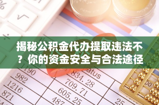 明山揭秘公积金代办提取违法不？你的资金安全与合法途径解析