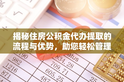 明山揭秘住房公积金代办提取的流程与优势，助您轻松管理资金