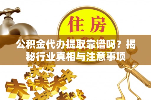 明山公积金代办提取靠谱吗？揭秘行业真相与注意事项