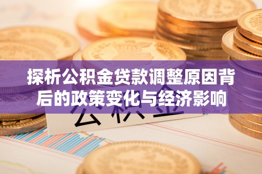 明山探析公积金贷款调整原因背后的政策变化与经济影响