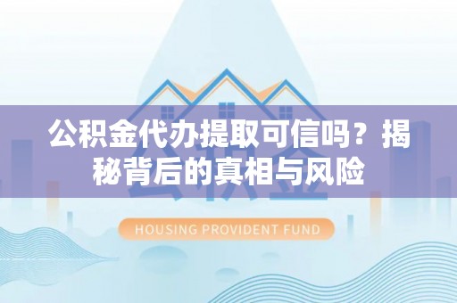 明山公积金代办提取可信吗？揭秘背后的真相与风险