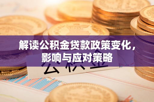明山解读公积金贷款政策变化，影响与应对策略