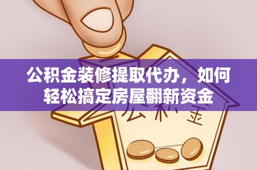 明山公积金装修提取代办，如何轻松搞定房屋翻新资金