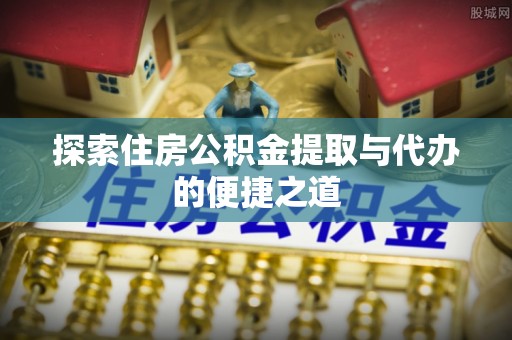 明山探索住房公积金提取与代办的便捷之道