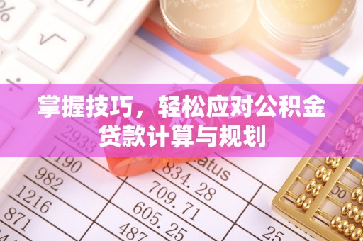 明山掌握技巧，轻松应对公积金贷款计算与规划