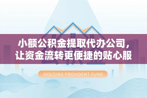 明山小额公积金提取代办公司，让资金流转更便捷的贴心服务