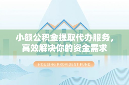 明山小额公积金提取代办服务，高效解决你的资金需求