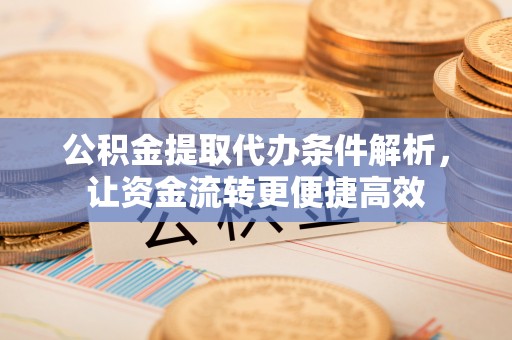 明山公积金提取代办条件解析，让资金流转更便捷高效