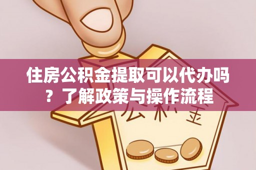 明山住房公积金提取可以代办吗？了解政策与操作流程