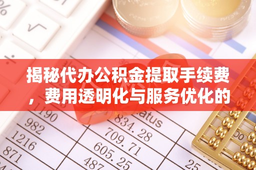 明山揭秘代办公积金提取手续费，费用透明化与服务优化的关键