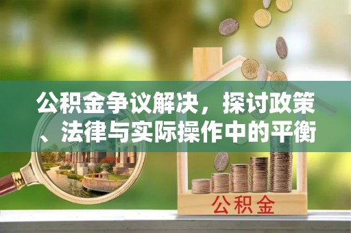明山公积金争议解决，探讨政策、法律与实际操作中的平衡之道