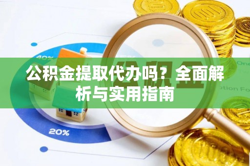 明山公积金提取代办吗？全面解析与实用指南