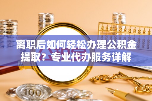 明山离职后如何轻松办理公积金提取？专业代办服务详解