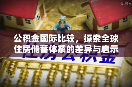 明山公积金国际比较，探索全球住房储蓄体系的差异与启示