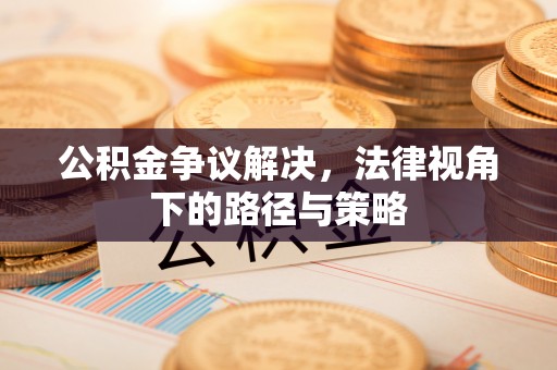 明山公积金争议解决，法律视角下的路径与策略