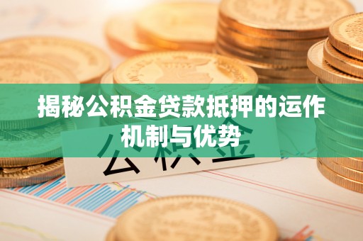 明山揭秘公积金贷款抵押的运作机制与优势