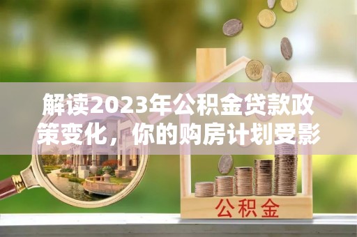 明山解读2023年公积金贷款政策变化，你的购房计划受影响了吗？