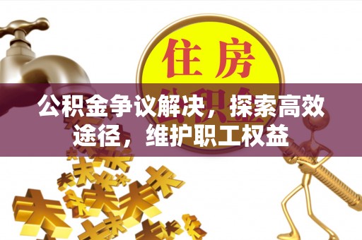 明山公积金争议解决，探索高效途径，维护职工权益