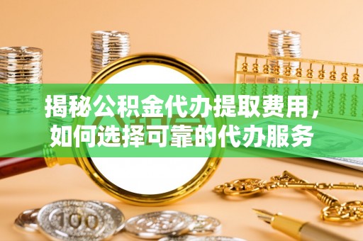 明山揭秘公积金代办提取费用，如何选择可靠的代办服务