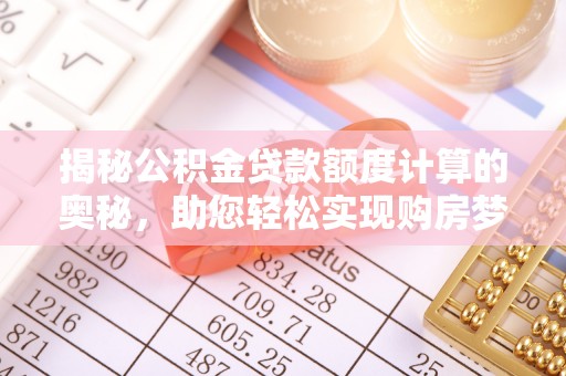 明山揭秘公积金贷款额度计算的奥秘，助您轻松实现购房梦想