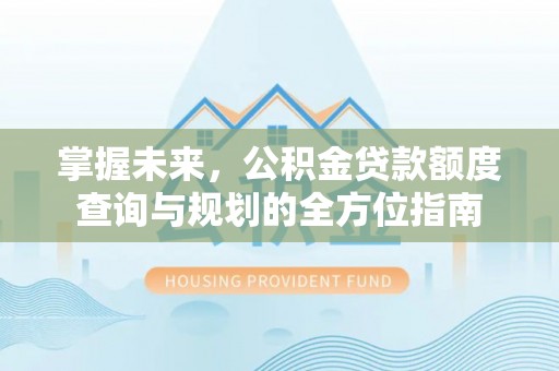 明山掌握未来，公积金贷款额度查询与规划的全方位指南