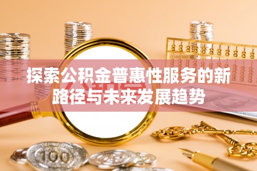 明山探索公积金普惠性服务的新路径与未来发展趋势
