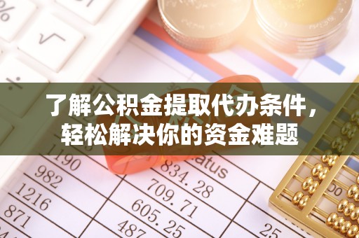明山了解公积金提取代办条件，轻松解决你的资金难题