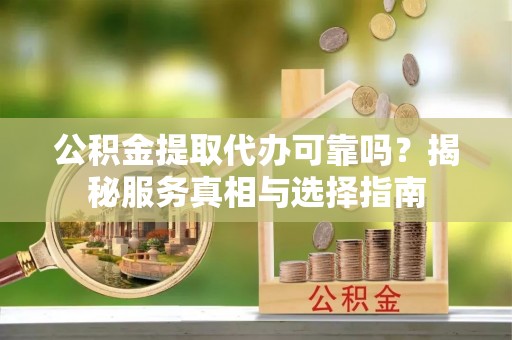 明山公积金提取代办可靠吗？揭秘服务真相与选择指南