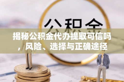 明山揭秘公积金代办提取可信吗，风险、选择与正确途径