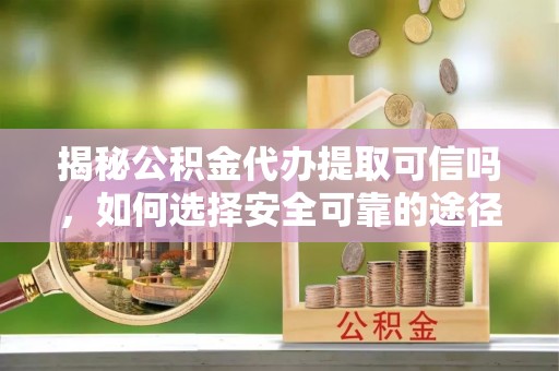 明山揭秘公积金代办提取可信吗，如何选择安全可靠的途径