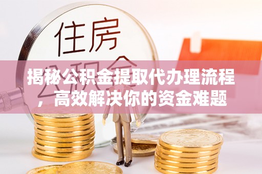 明山揭秘公积金提取代办理流程，高效解决你的资金难题