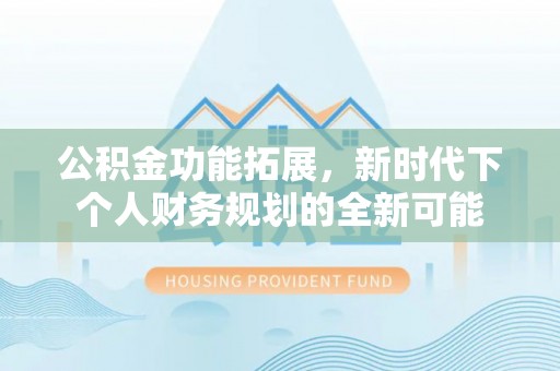 明山公积金功能拓展，新时代下个人财务规划的全新可能