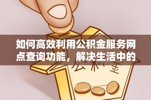 明山如何高效利用公积金服务网点查询功能，解决生活中的资金难题
