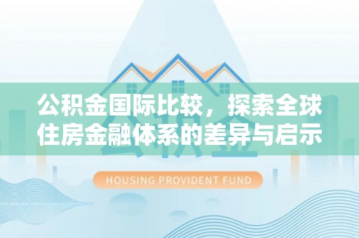 明山公积金国际比较，探索全球住房金融体系的差异与启示