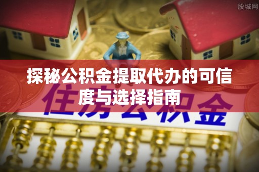 明山探秘公积金提取代办的可信度与选择指南