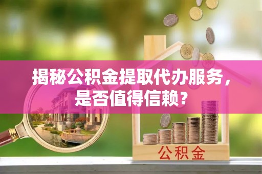 明山揭秘公积金提取代办服务，是否值得信赖？